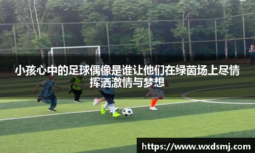 小孩心中的足球偶像是谁让他们在绿茵场上尽情挥洒激情与梦想
