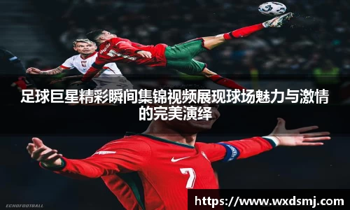 足球巨星精彩瞬间集锦视频展现球场魅力与激情的完美演绎