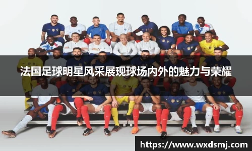 法国足球明星风采展现球场内外的魅力与荣耀